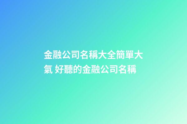 金融公司名稱大全簡單大氣 好聽的金融公司名稱-第1張-公司起名-玄機(jī)派
